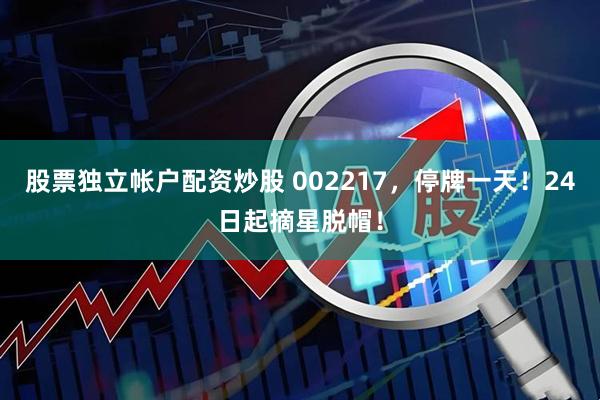 股票独立帐户配资炒股 002217，停牌一天！24日起摘星脱帽！