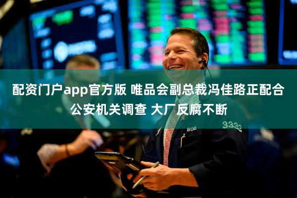 配资门户app官方版 唯品会副总裁冯佳路正配合公安机关调查 大厂反腐不断
