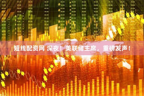短线配资网 深夜！美联储主席，重磅发声！