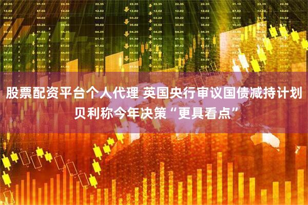 股票配资平台个人代理 英国央行审议国债减持计划 贝利称今年决策“更具看点”