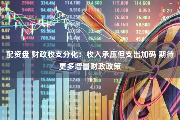 配资盘 财政收支分化：收入承压但支出加码 期待更多增量财政政策