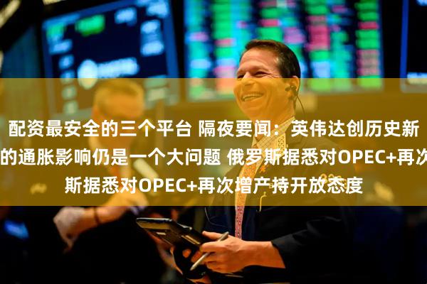 配资最安全的三个平台 隔夜要闻：英伟达创历史新高 鲍威尔称关税的通胀影响仍是一个大问题 俄罗斯据悉对OPEC+再次增产持开放态度