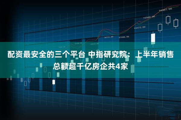 配资最安全的三个平台 中指研究院：上半年销售总额超千亿房企共4家