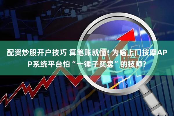 配资炒股开户技巧 算笔账就懂! 为啥上门按摩APP系统平台怕“一锤子买卖”的技师?