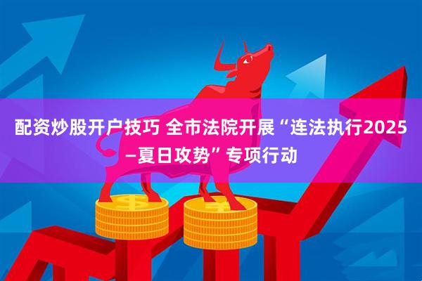 配资炒股开户技巧 全市法院开展“连法执行2025—夏日攻势”专项行动