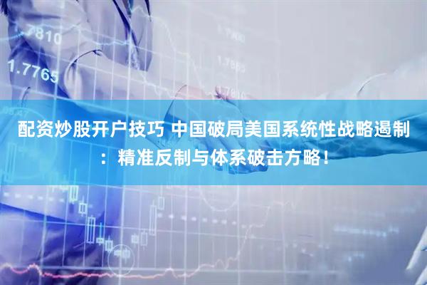 配资炒股开户技巧 中国破局美国系统性战略遏制：精准反制与体系破击方略！