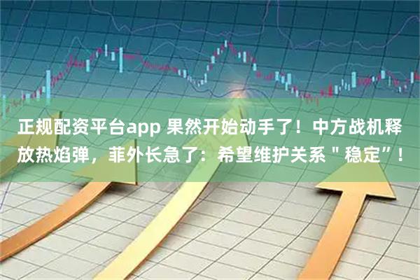 正规配资平台app 果然开始动手了！中方战机释放热焰弹，菲外长急了：希望维护关系＂稳定”！