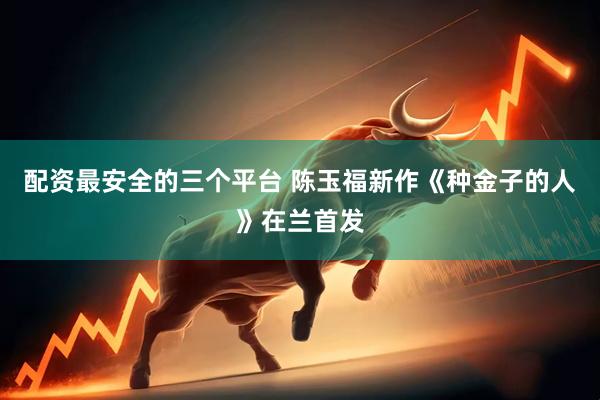 配资最安全的三个平台 陈玉福新作《种金子的人》在兰首发