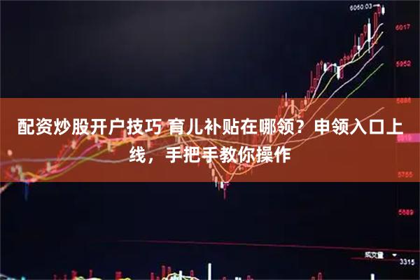 配资炒股开户技巧 育儿补贴在哪领？申领入口上线，手把手教你操作
