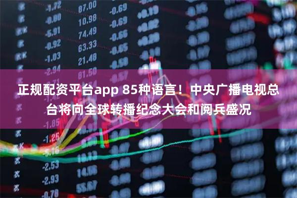 正规配资平台app 85种语言！中央广播电视总台将向全球转播纪念大会和阅兵盛况
