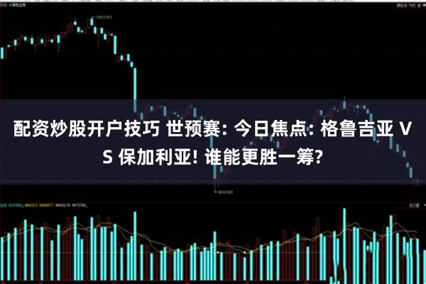 配资炒股开户技巧 世预赛: 今日焦点: 格鲁吉亚 VS 保加利亚! 谁能更胜一筹?