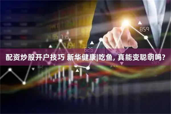 配资炒股开户技巧 新华健康|吃鱼, 真能变聪明吗?