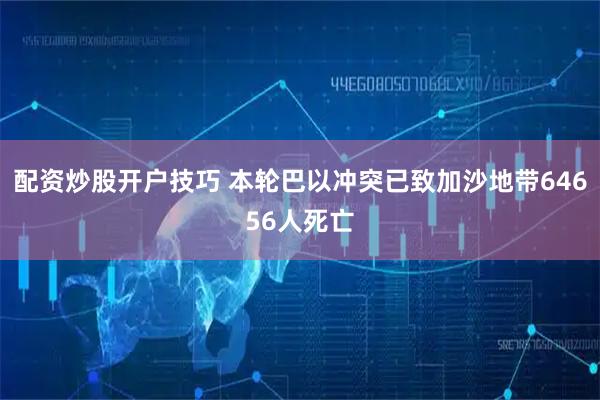 配资炒股开户技巧 本轮巴以冲突已致加沙地带64656人死亡