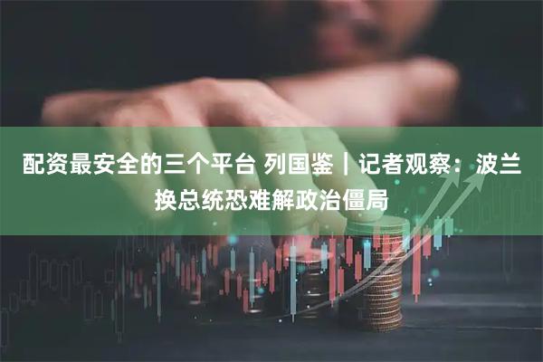 配资最安全的三个平台 列国鉴｜记者观察：波兰换总统恐难解政治僵局
