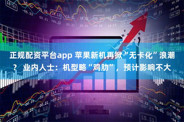 正规配资平台app 苹果新机再掀“无卡化”浪潮？ 业内人士：机型略“鸡肋”，预计影响不大