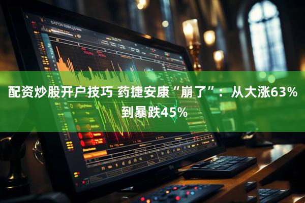 配资炒股开户技巧 药捷安康“崩了”：从大涨63% 到暴跌45%