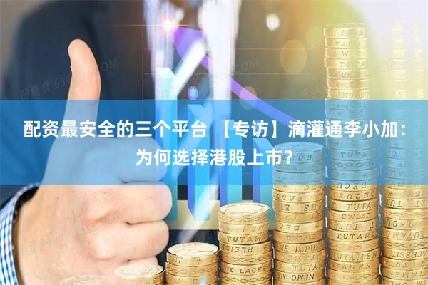 配资最安全的三个平台 【专访】滴灌通李小加：为何选择港股上市？