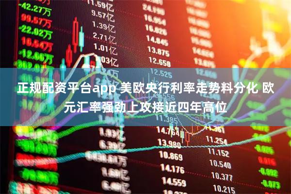 正规配资平台app 美欧央行利率走势料分化 欧元汇率强劲上攻接近四年高位