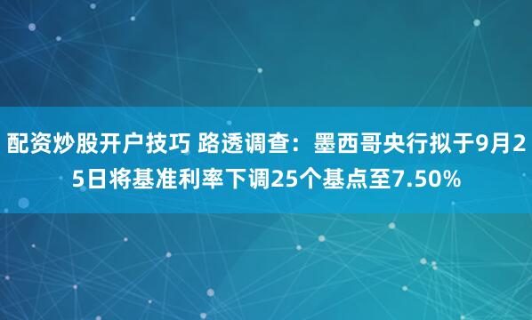 配资炒股开户技巧 路透调查：墨西哥央行拟于9月25日将基准利率下调25个基点至7.50%