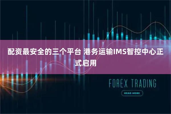 配资最安全的三个平台 港务运输IMS智控中心正式启用