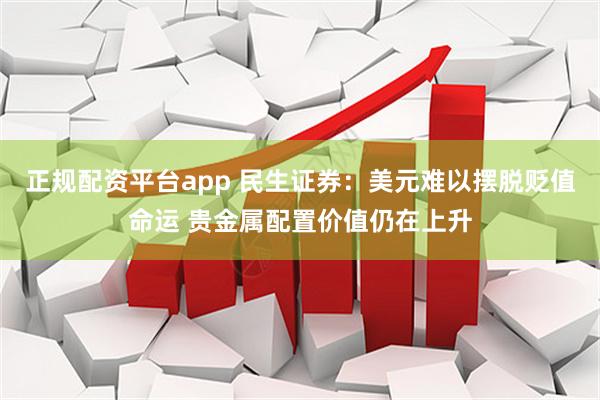 正规配资平台app 民生证券：美元难以摆脱贬值命运 贵金属配置价值仍在上升