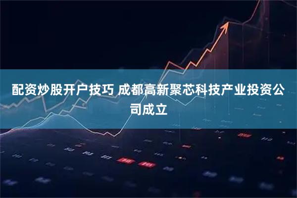 配资炒股开户技巧 成都高新聚芯科技产业投资公司成立