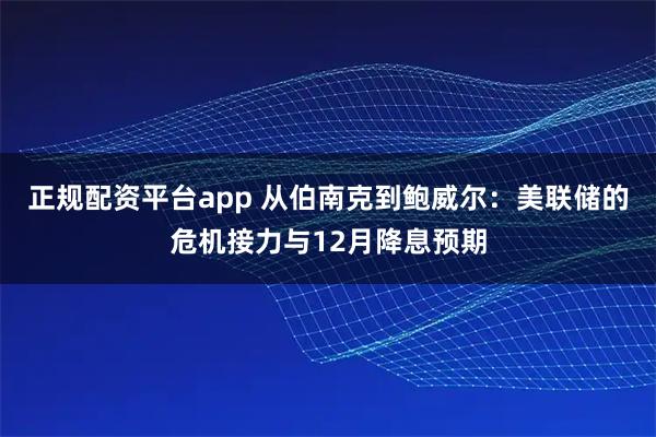 正规配资平台app 从伯南克到鲍威尔：美联储的危机接力与12月降息预期