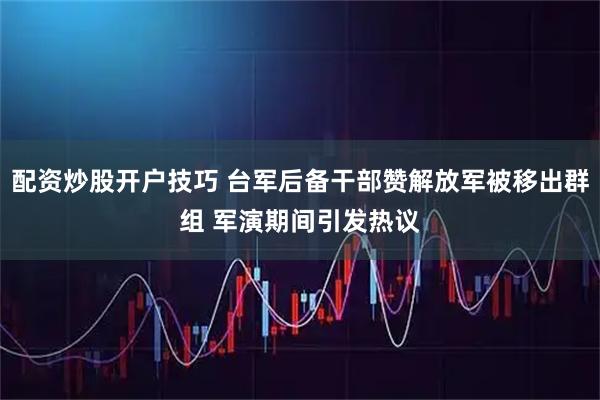 配资炒股开户技巧 台军后备干部赞解放军被移出群组 军演期间引发热议