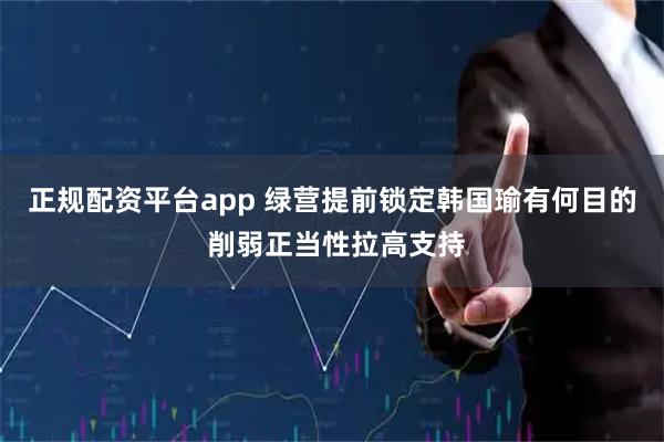 正规配资平台app 绿营提前锁定韩国瑜有何目的 削弱正当性拉高支持