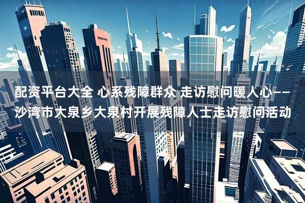 配资平台大全 心系残障群众 走访慰问暖人心——沙湾市大泉乡大泉村开展残障人士走访慰问活动