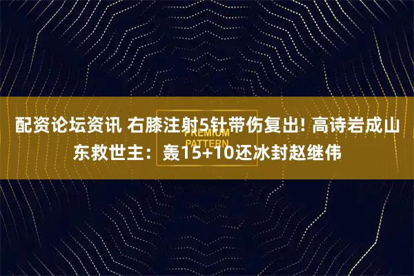 配资论坛资讯 右膝注射5针带伤复出! 高诗岩成山东救世主：轰15+10还冰封赵继伟