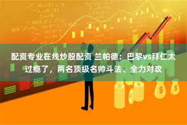 配资专业在线炒股配资 兰帕德：巴黎vs拜仁太过瘾了，两名顶级名帅斗法、全力对攻