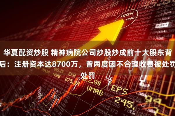 华夏配资炒股 精神病院公司炒股炒成前十大股东背后：注册资本达8700万，曾两度因不合理收费被处罚