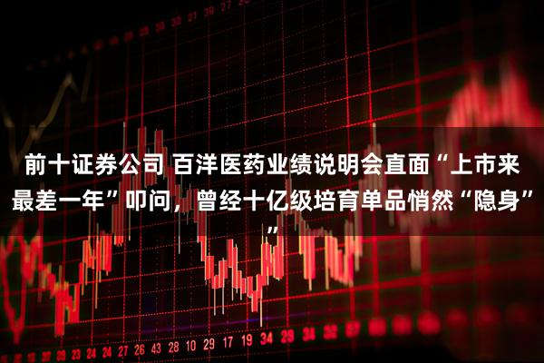 前十证券公司 百洋医药业绩说明会直面“上市来最差一年”叩问，曾经十亿级培育单品悄然“隐身”