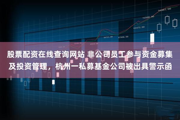 股票配资在线查询网站 非公司员工参与资金募集及投资管理，杭州一私募基金公司被出具警示函