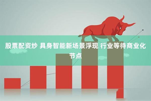 股票配资炒 具身智能新场景浮现 行业等待商业化节点