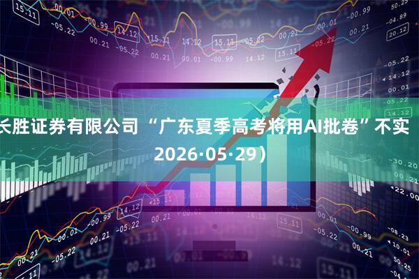 长胜证券有限公司 “广东夏季高考将用AI批卷”不实（2026·05·29）