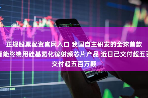 正规股票配资官网入口 我国自主研发的全球首款量产智能终端用硅基氮化镓射频芯片产品 近日已交付超五百万颗