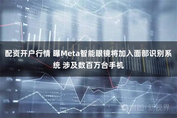 配资开户行情 曝Meta智能眼镜将加入面部识别系统 涉及数百万台手机