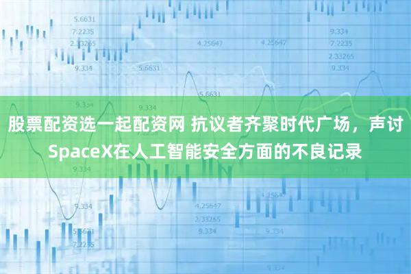 股票配资选一起配资网 抗议者齐聚时代广场，声讨SpaceX在人工智能安全方面的不良记录