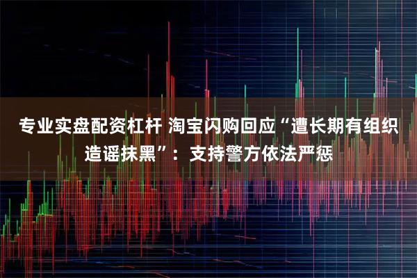 专业实盘配资杠杆 淘宝闪购回应“遭长期有组织造谣抹黑”：支持警方依法严惩