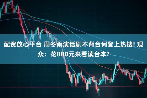 配资放心平台 周冬雨演话剧不背台词登上热搜! 观众：花880元来看读台本?