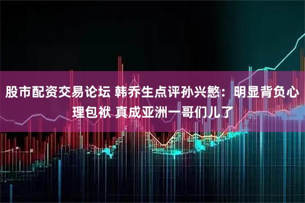 股市配资交易论坛 韩乔生点评孙兴慜：明显背负心理包袱 真成亚洲一哥们儿了